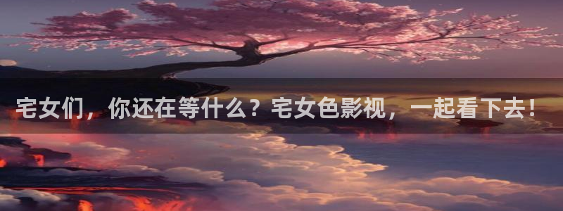 2021久久免费视频：宅女们，你还在等什么？宅女色影视，一起看下去！